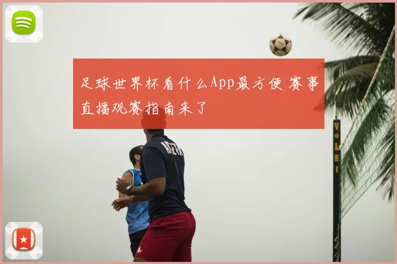 足球世界杯看什么App最方便 赛事直播观赛指南来了