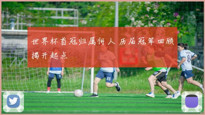 世界杯首冠归属何人 历届冠军回顾揭开起点
