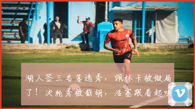 湖人签三名落选秀,佩林卡被做局了!次轮秀被截胡,活塞跟着起哄