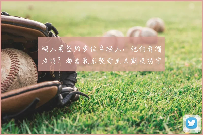 湖人要签约多位年轻人,他们有潜力吗?都看衰东契奇里夫斯没防守