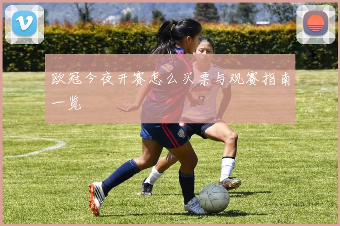 欧冠今夜开赛怎么买票与观赛指南一览