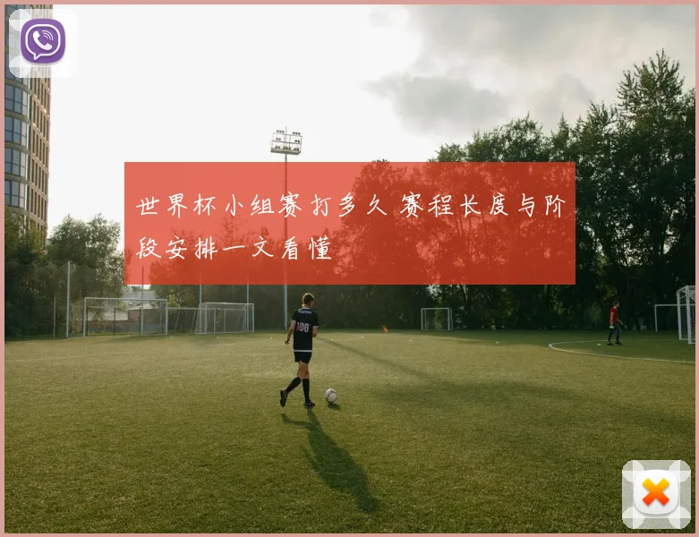 世界杯小组赛打多久 赛程长度与阶段安排一文看懂