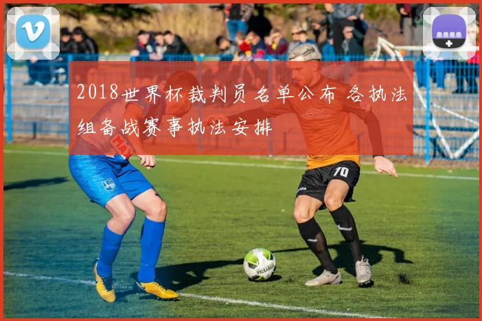2018世界杯裁判员名单公布 各执法组备战赛事执法安排