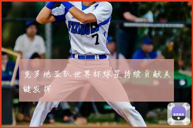 克罗地亚队世界杯球星持续贡献关键发挥