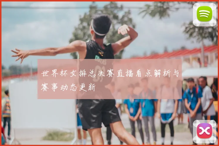 世界杯女排总决赛直播看点解析与赛事动态更新