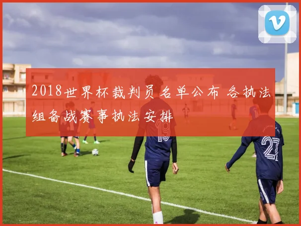 2018世界杯裁判员名单公布 各执法组备战赛事执法安排