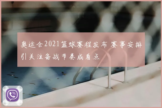 奥运会2021篮球赛程发布 赛事安排引关注备战节奏成看点
