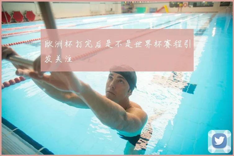 欧洲杯打完后是不是世界杯赛程引发关注