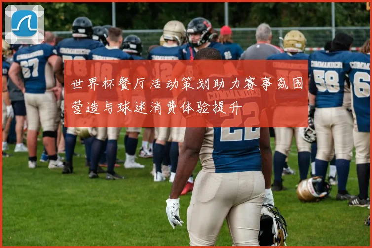 世界杯餐厅活动策划助力赛事氛围营造与球迷消费体验提升