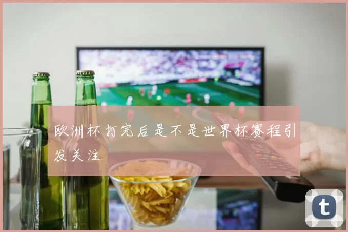 欧洲杯打完后是不是世界杯赛程引发关注