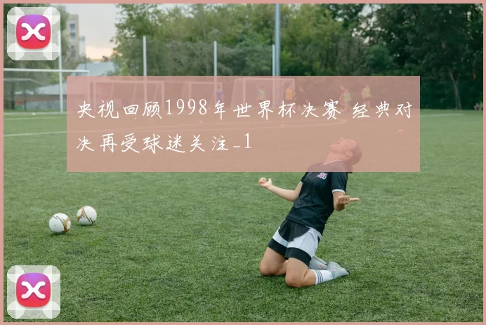 央视回顾1998年世界杯决赛 经典对决再受球迷关注_1