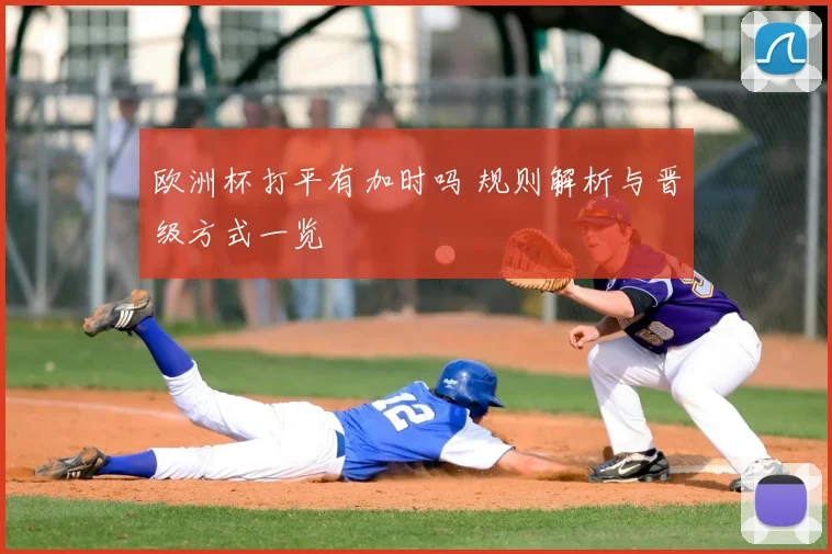 欧洲杯打平有加时吗 规则解析与晋级方式一览