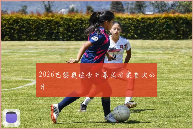 2026巴黎奥运会开幕式方案首次公开