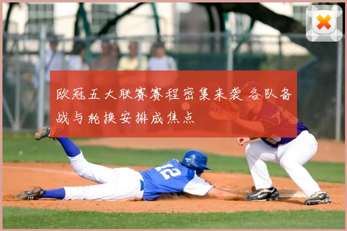 欧冠五大联赛赛程密集来袭 各队备战与轮换安排成焦点