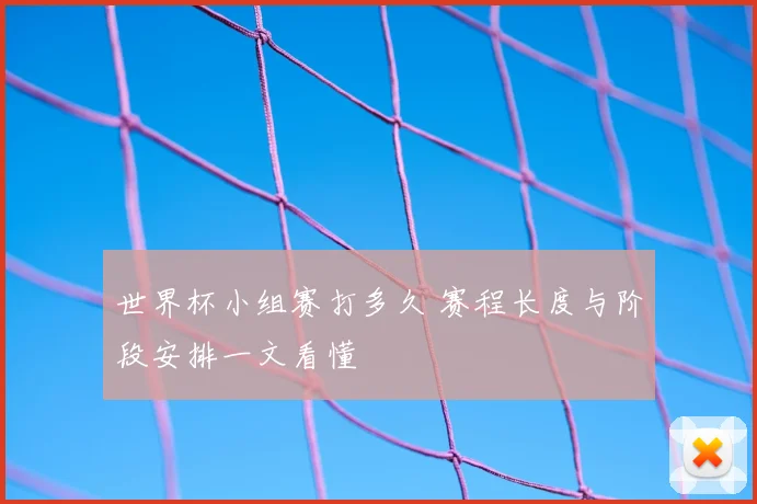 世界杯小组赛打多久 赛程长度与阶段安排一文看懂