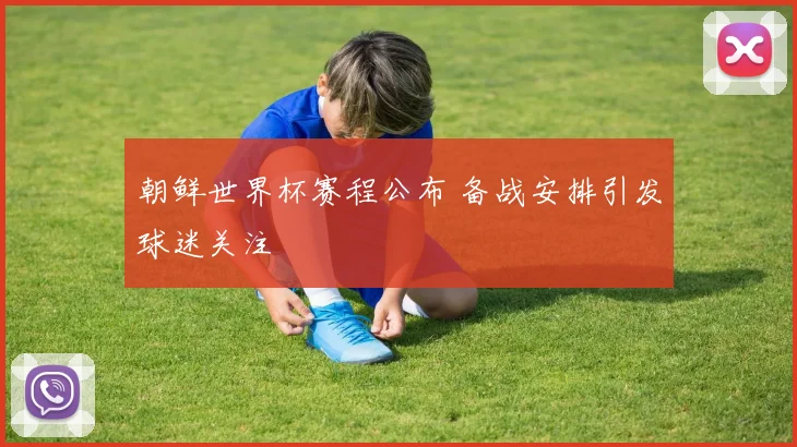 朝鲜世界杯赛程公布 备战安排引发球迷关注