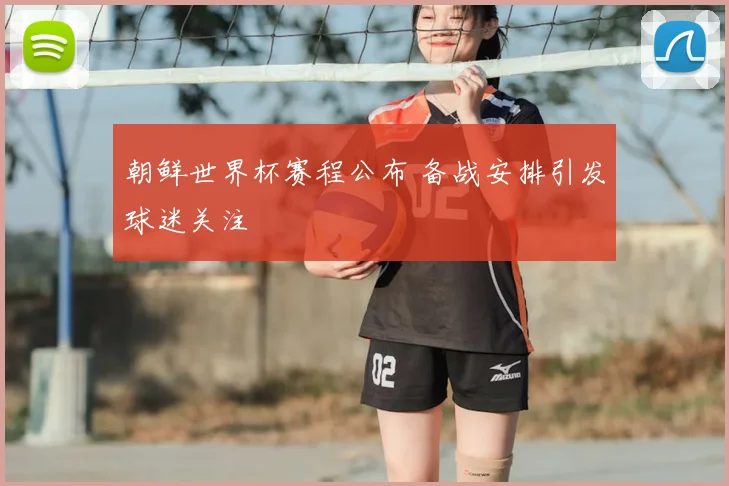 朝鲜世界杯赛程公布 备战安排引发球迷关注