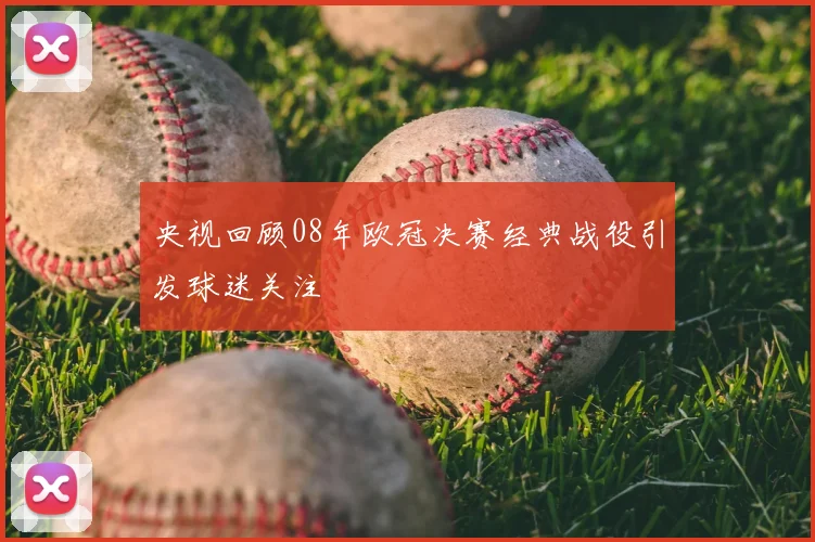 央视回顾08年欧冠决赛经典战役引发球迷关注