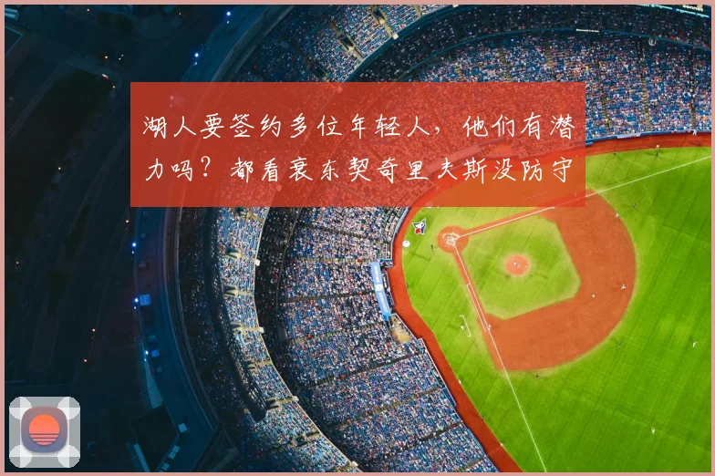湖人要签约多位年轻人,他们有潜力吗?都看衰东契奇里夫斯没防守