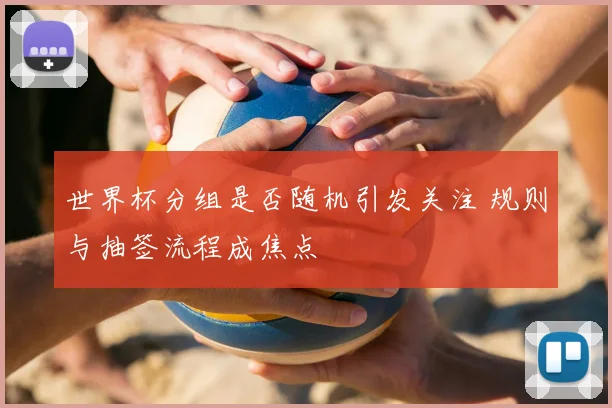 世界杯分组是否随机引发关注 规则与抽签流程成焦点