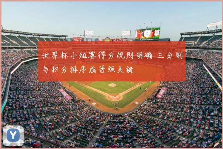 世界杯小组赛得分规则明确 三分制与积分排序成晋级关键
