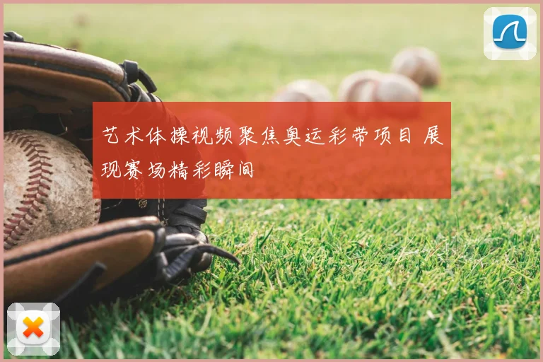 艺术体操视频聚焦奥运彩带项目 展现赛场精彩瞬间