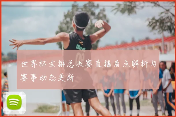 世界杯女排总决赛直播看点解析与赛事动态更新