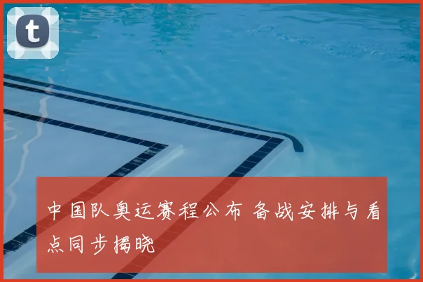 中国队奥运赛程公布 备战安排与看点同步揭晓