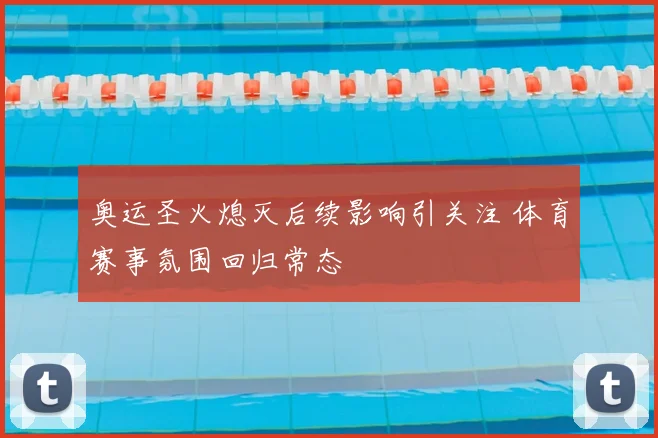 奥运圣火熄灭后续影响引关注 体育赛事氛围回归常态