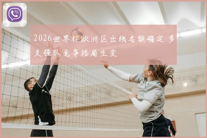 2026世界杯欧洲区出线名额确定 多支强队竞争格局生变