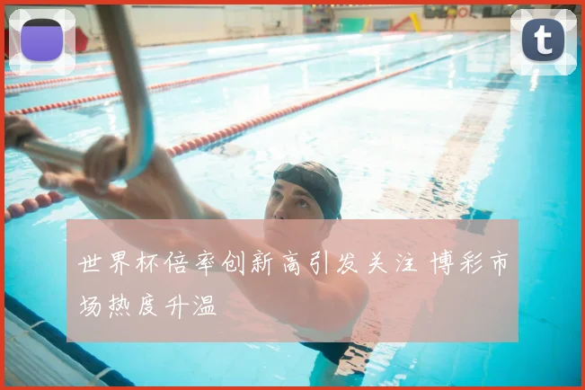 世界杯倍率创新高引发关注 博彩市场热度升温