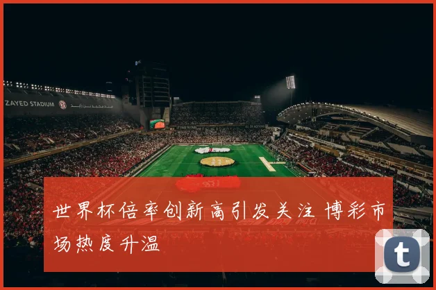 世界杯倍率创新高引发关注 博彩市场热度升温