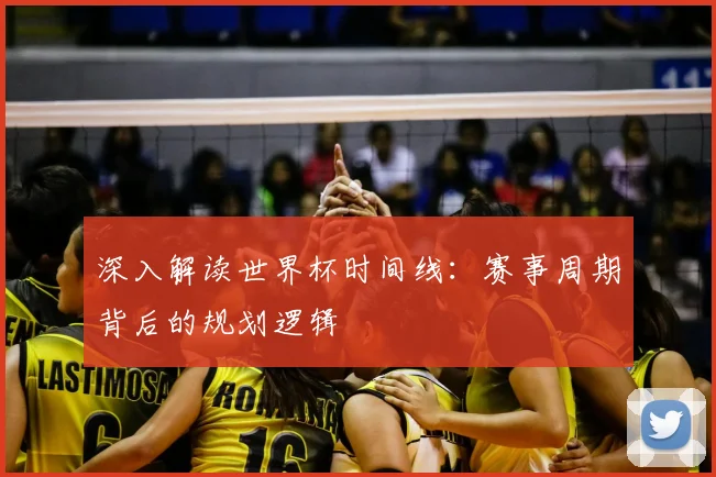 深入解读世界杯时间线:赛事周期背后的规划逻辑
