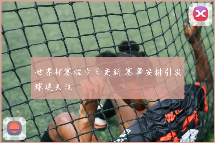 世界杯赛程今日更新 赛事安排引发球迷关注