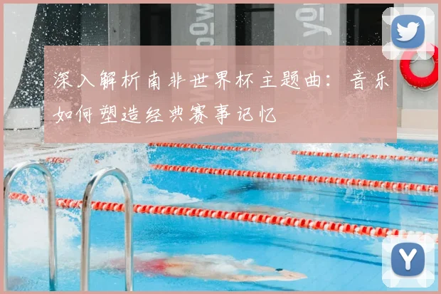 深入解析南非世界杯主题曲:音乐如何塑造经典赛事记忆