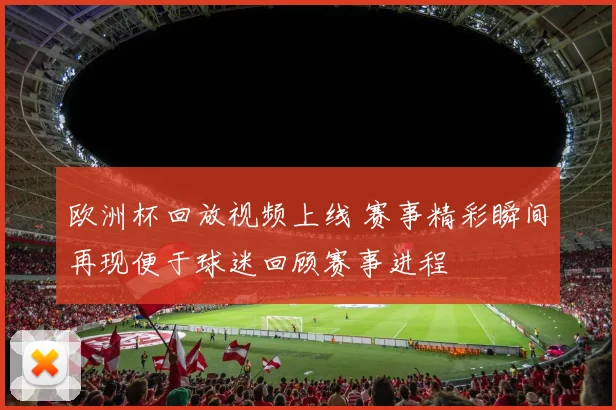 欧洲杯回放视频上线 赛事精彩瞬间再现便于球迷回顾赛事进程