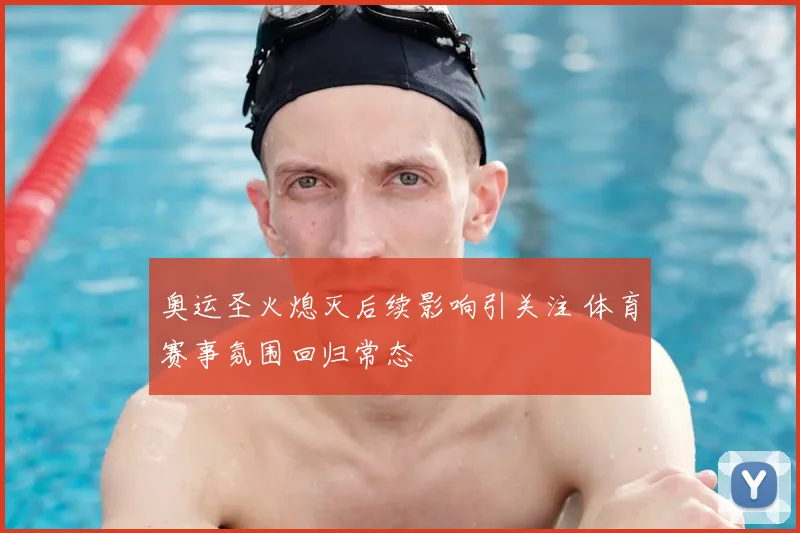 奥运圣火熄灭后续影响引关注 体育赛事氛围回归常态