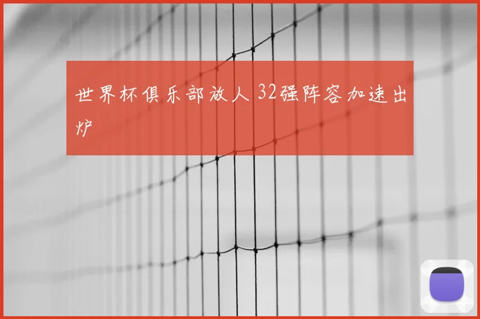 世界杯俱乐部放人 32强阵容加速出炉
