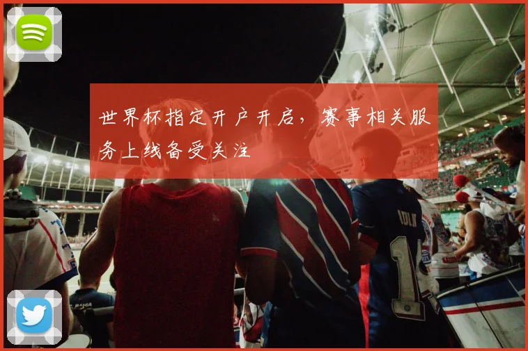 世界杯指定开户开启，赛事相关服务上线备受关注