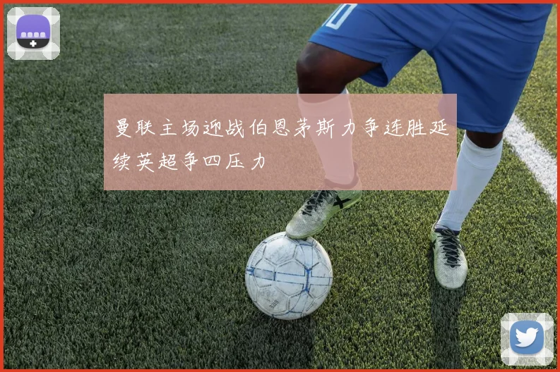 曼联主场迎战伯恩茅斯力争连胜延续英超争四压力