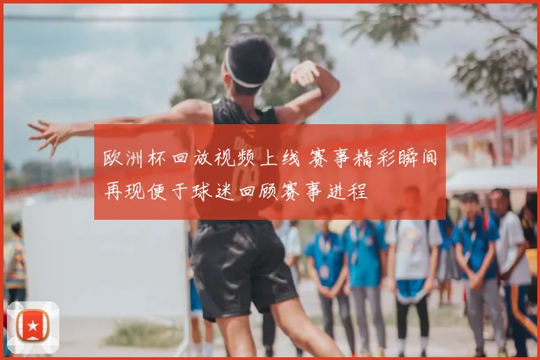 欧洲杯回放视频上线 赛事精彩瞬间再现便于球迷回顾赛事进程