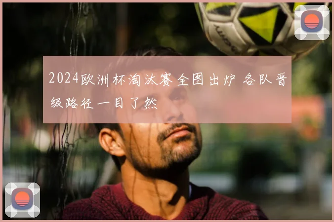 2024欧洲杯淘汰赛全图出炉 各队晋级路径一目了然