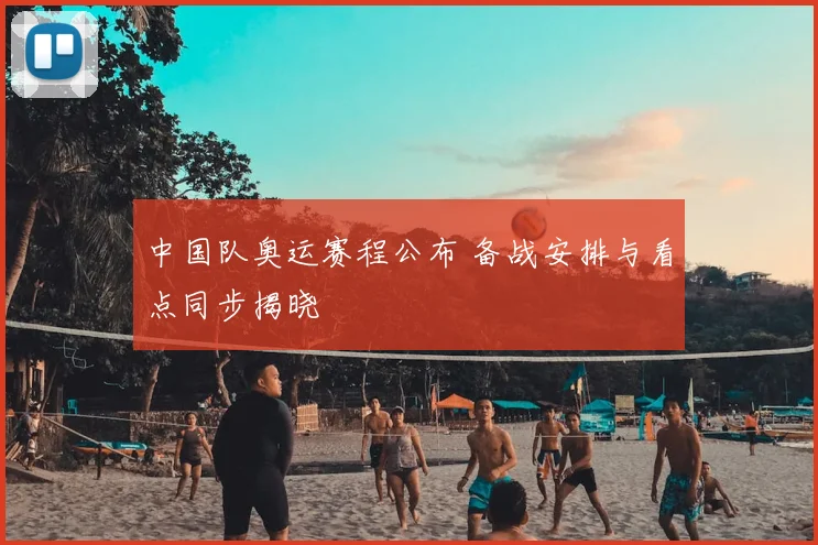 中国队奥运赛程公布 备战安排与看点同步揭晓