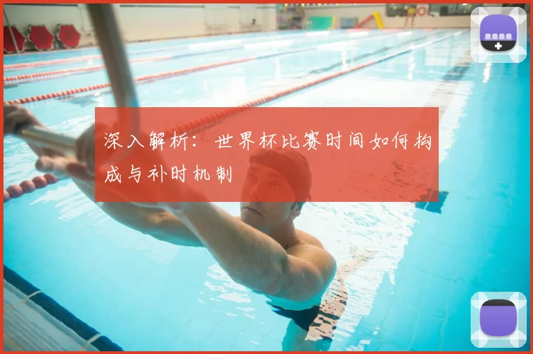 深入解析:世界杯比赛时间如何构成与补时机制