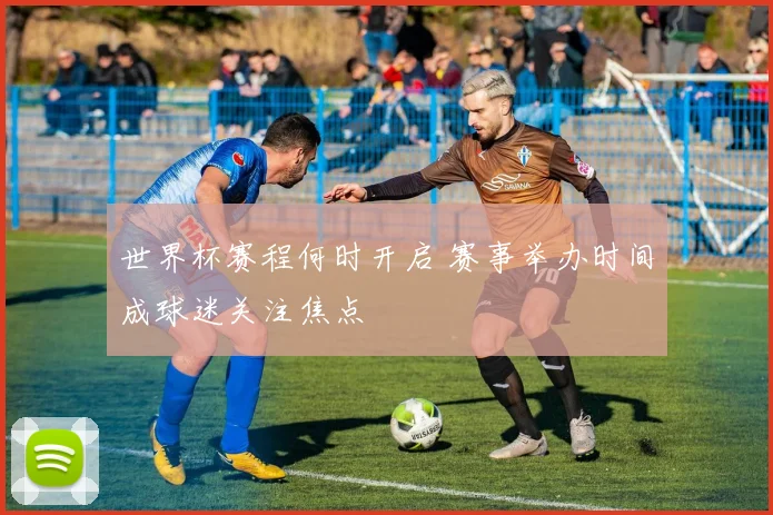 世界杯赛程何时开启 赛事举办时间成球迷关注焦点