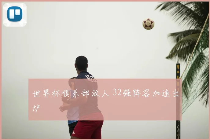 世界杯俱乐部放人 32强阵容加速出炉