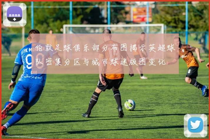 伦敦足球俱乐部分布图揭示英超球队密集分区与城市球迷版图变化