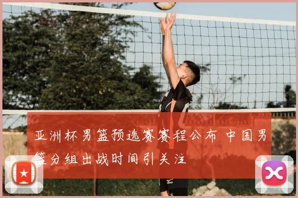 亚洲杯男篮预选赛赛程公布 中国男篮分组出战时间引关注