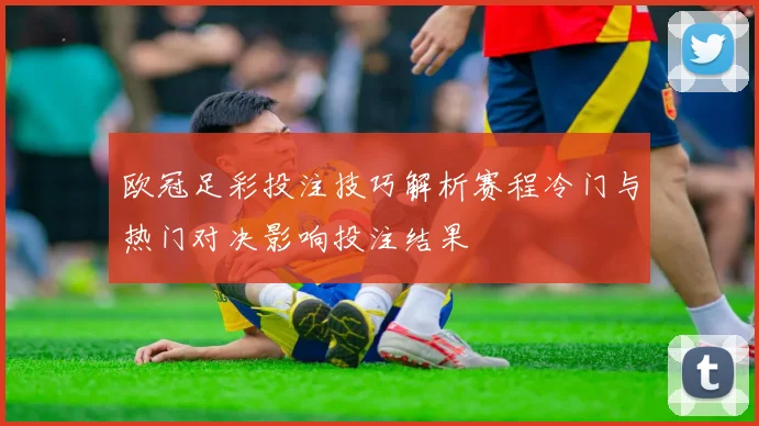 欧冠足彩投注技巧解析赛程冷门与热门对决影响投注结果
