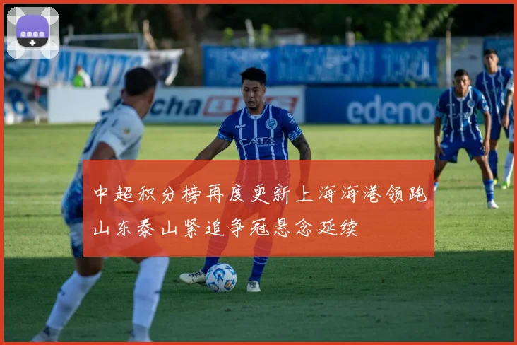 中超积分榜再度更新上海海港领跑山东泰山紧追争冠悬念延续